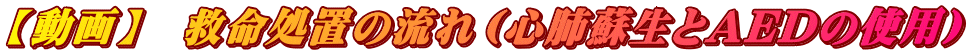 【動画】　救命処置の流れ（心肺蘇生とAEDの使用）